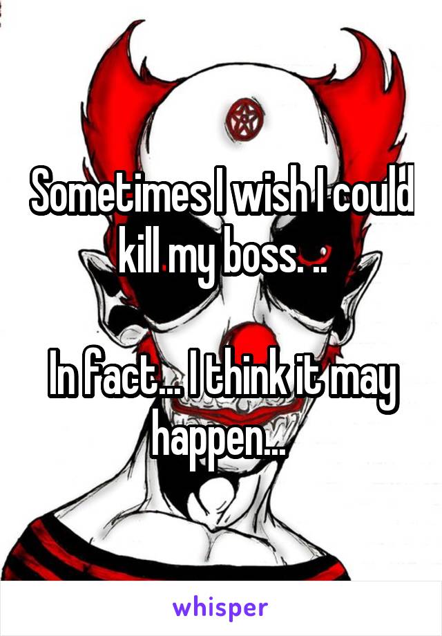 Sometimes I wish I could kill my boss. ..

In fact... I think it may happen... 