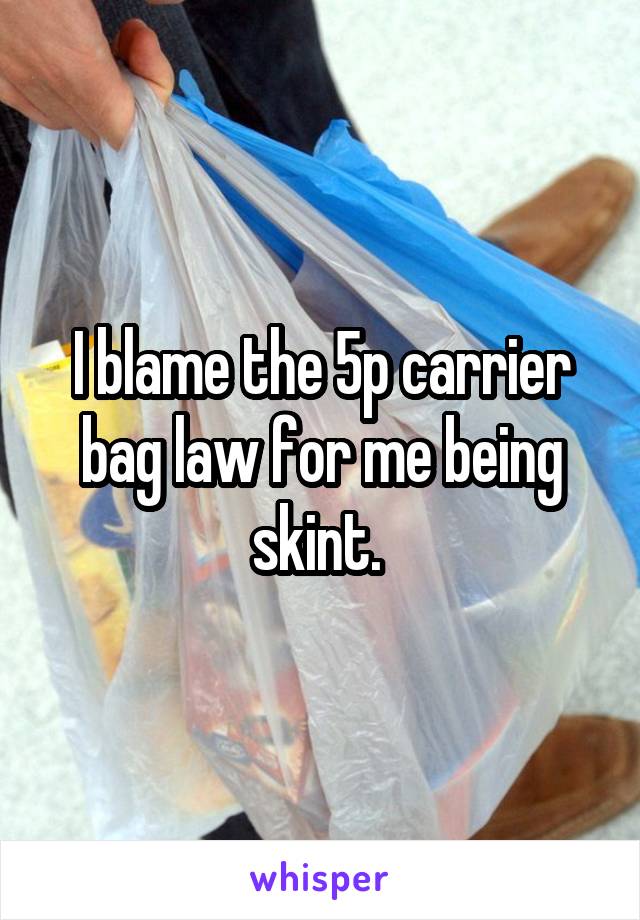 I blame the 5p carrier bag law for me being skint. 