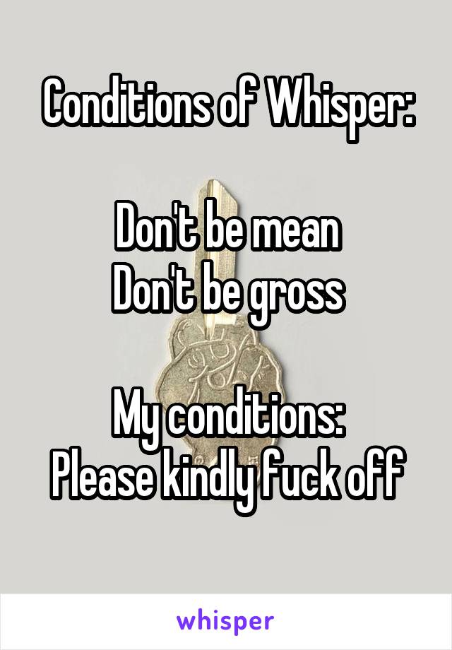 Conditions of Whisper:

Don't be mean
Don't be gross

My conditions:
Please kindly fuck off
