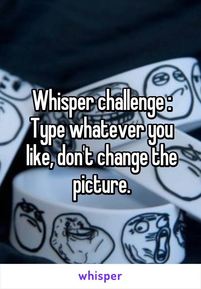 Whisper challenge :
Type whatever you like, don't change the picture.