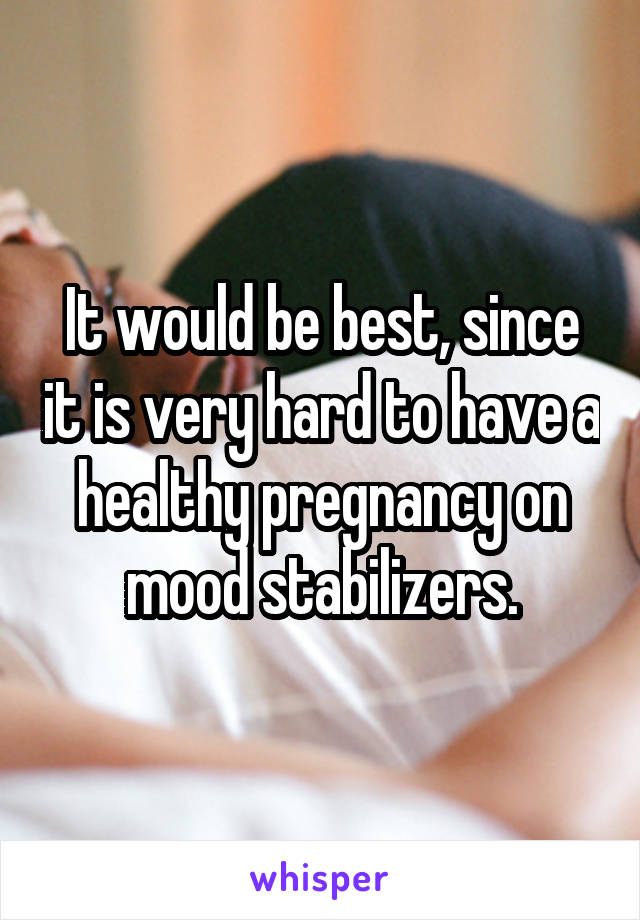 It would be best, since it is very hard to have a healthy pregnancy on mood stabilizers.