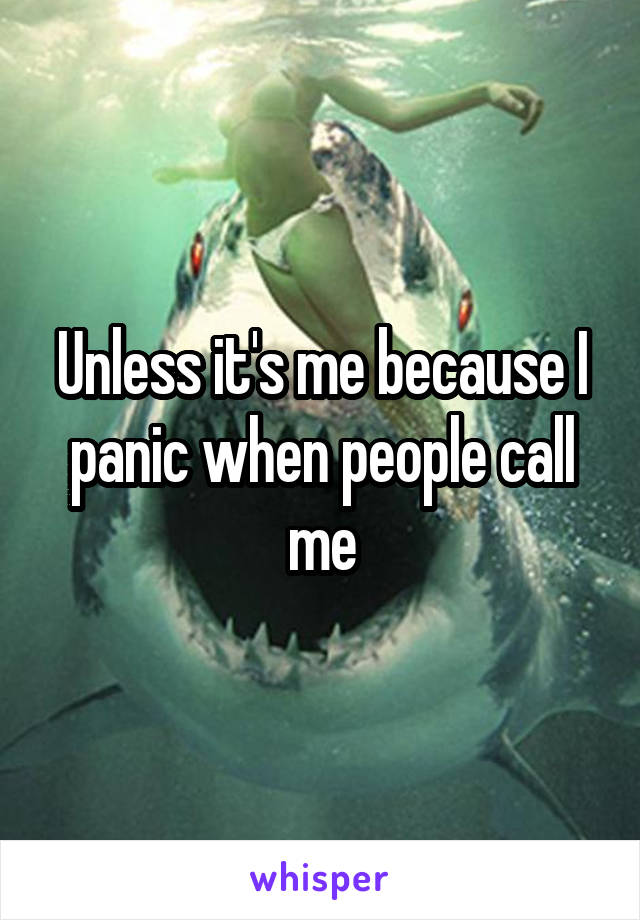 Unless it's me because I panic when people call me
