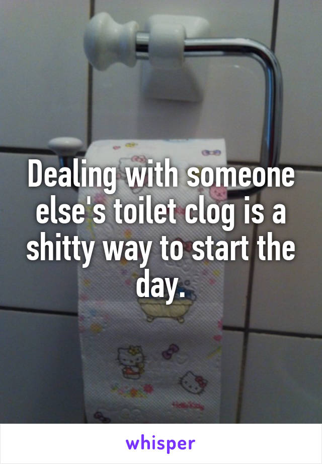 Dealing with someone else's toilet clog is a shitty way to start the day.