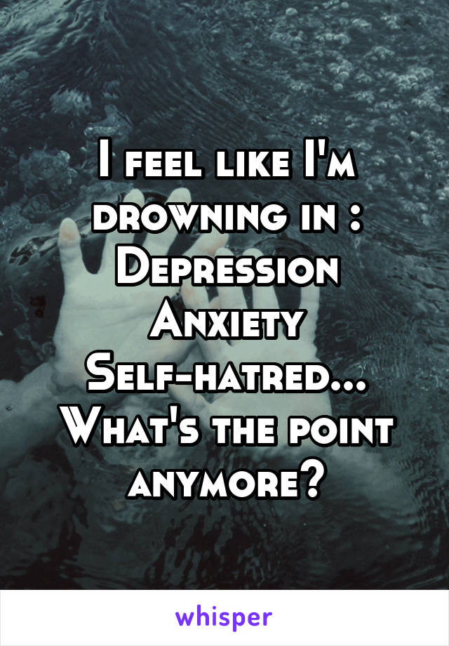 I feel like I'm drowning in : Depression
Anxiety
Self-hatred...
What's the point anymore?