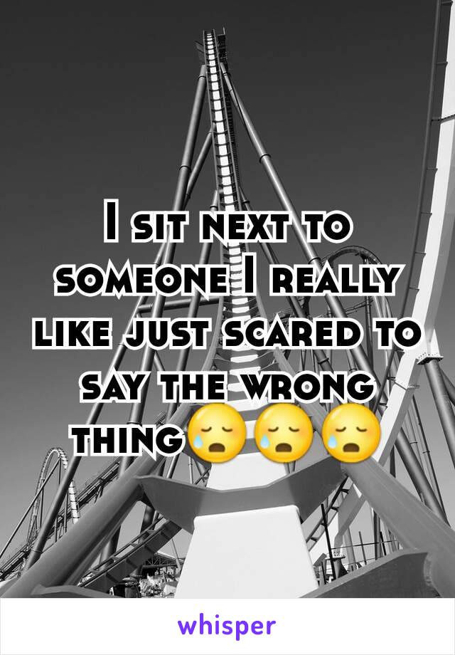 I sit next to someone I really like just scared to say the wrong thing😥😥😥