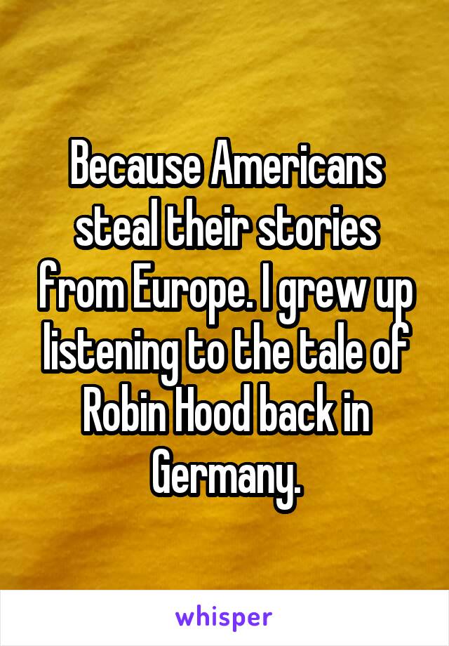 Because Americans steal their stories from Europe. I grew up listening to the tale of Robin Hood back in Germany.