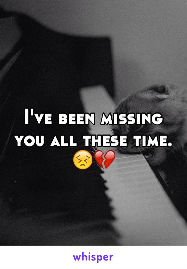 I've been missing  you all these time. 😣💔