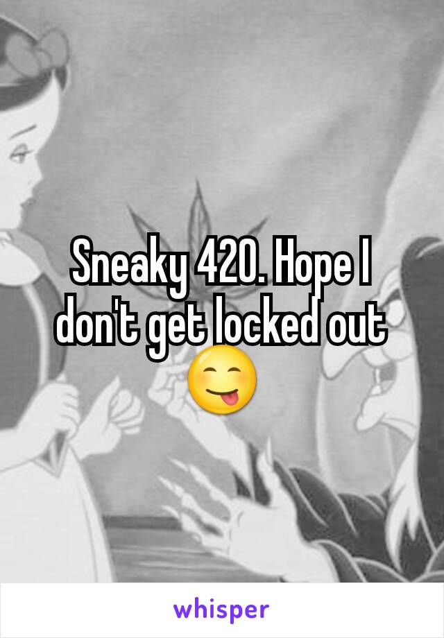 Sneaky 420. Hope I don't get locked out 😋