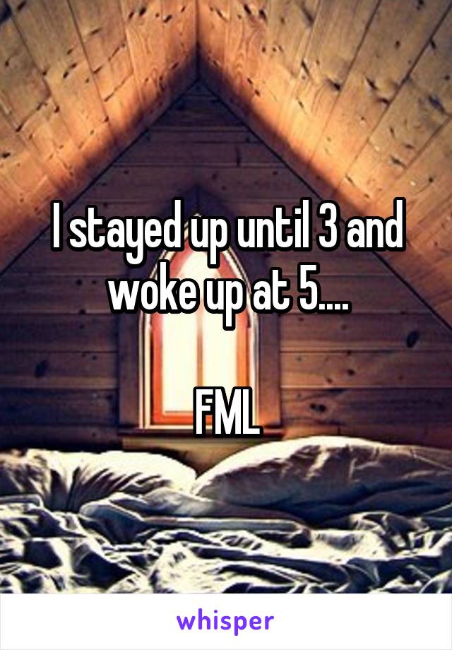 I stayed up until 3 and woke up at 5....

FML