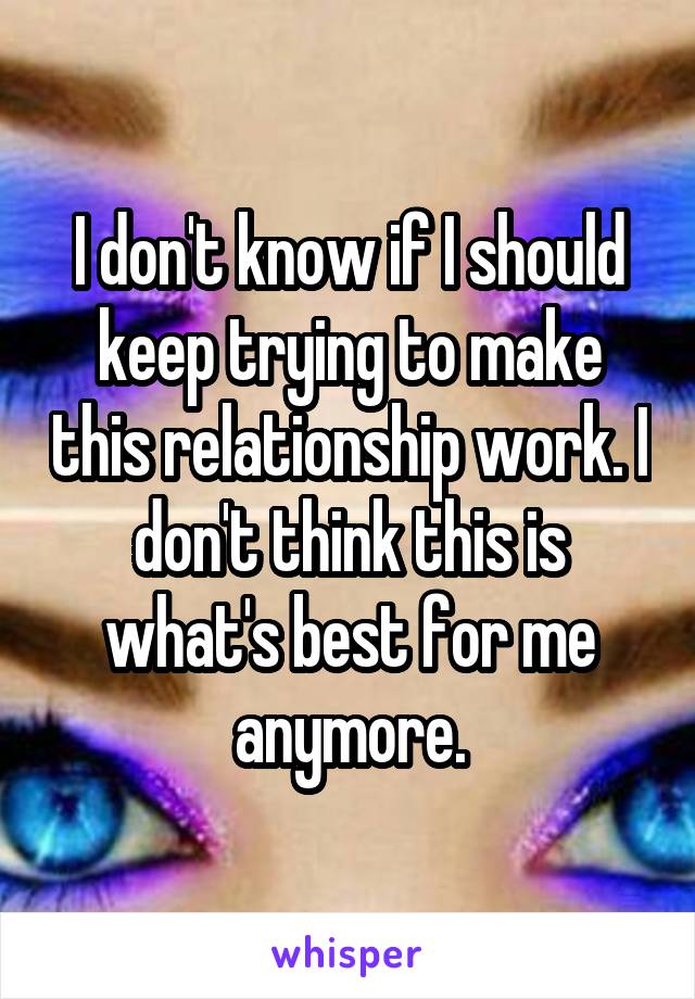 I don't know if I should keep trying to make this relationship work. I don't think this is what's best for me anymore.