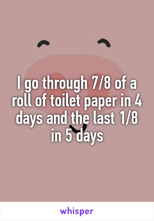 I go through 7/8 of a roll of toilet paper in 4 days and the last 1/8 in 5 days