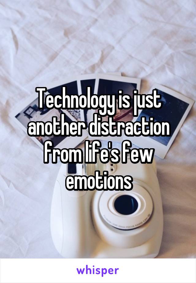 Technology is just another distraction from life's few emotions