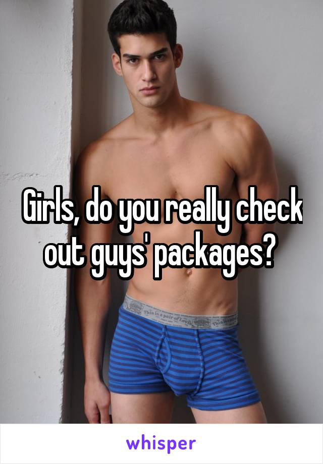 Girls, do you really check out guys' packages? 