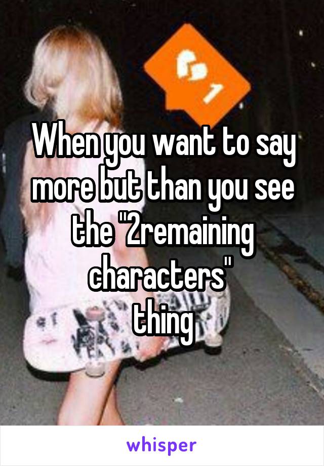 When you want to say more but than you see the "2remaining characters" 
thing