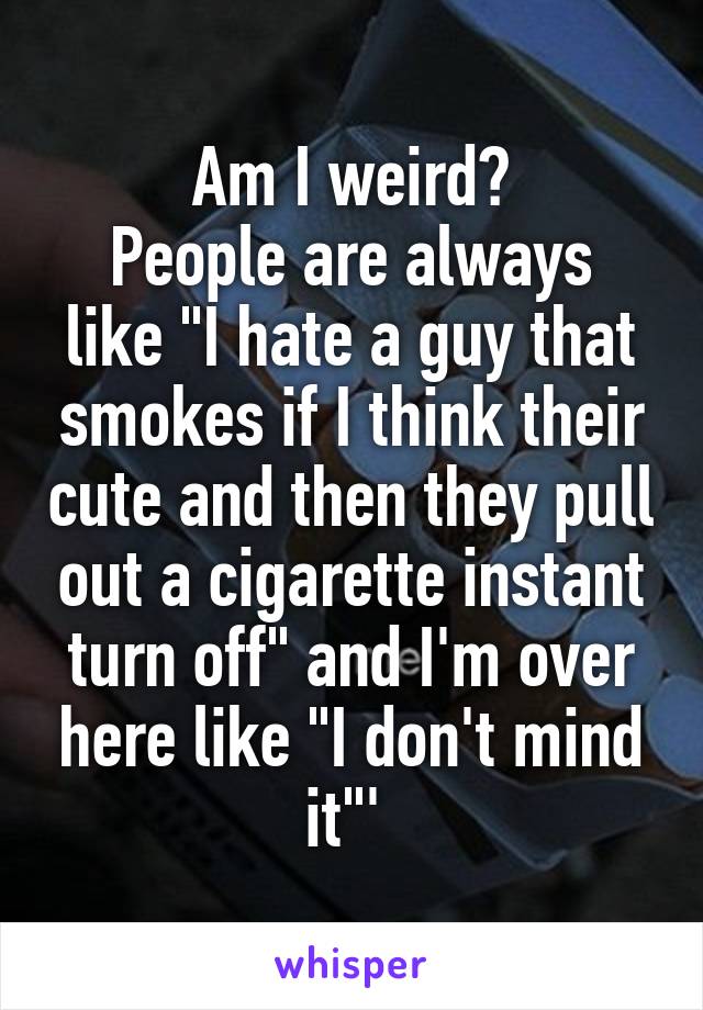 Am I weird?
People are always like "I hate a guy that smokes if I think their cute and then they pull out a cigarette instant turn off" and I'm over here like "I don't mind it"' 