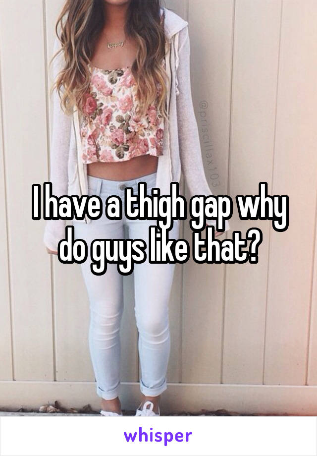 I have a thigh gap why do guys like that?