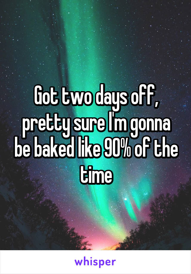 Got two days off, pretty sure I'm gonna be baked like 90% of the time