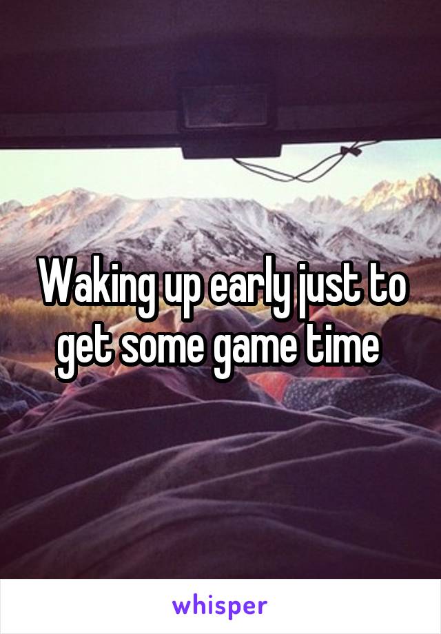 Waking up early just to get some game time 