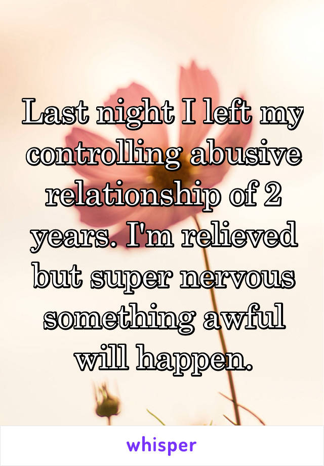 Last night I left my controlling abusive relationship of 2 years. I'm relieved but super nervous something awful will happen.