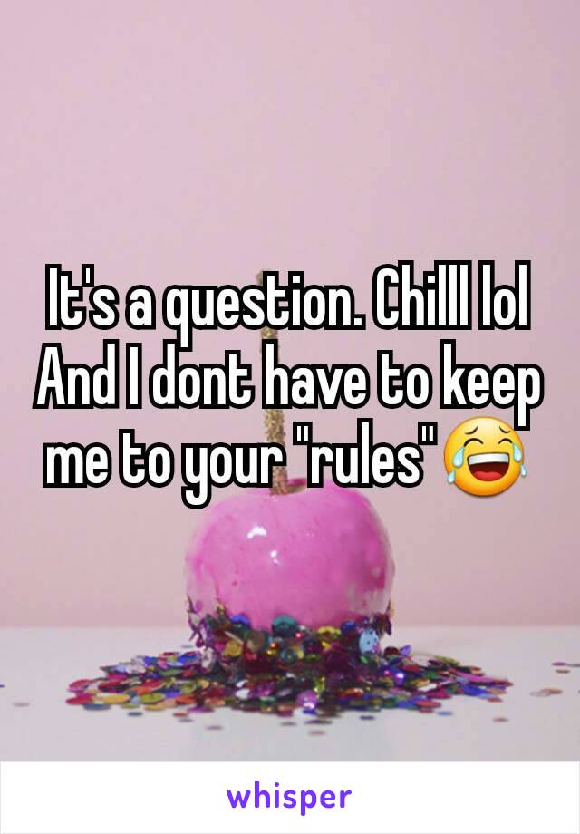 It's a question. Chilll lol
And I dont have to keep me to your "rules"😂