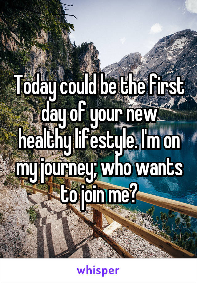 Today could be the first day of your new healthy lifestyle. I'm on my journey; who wants to join me?