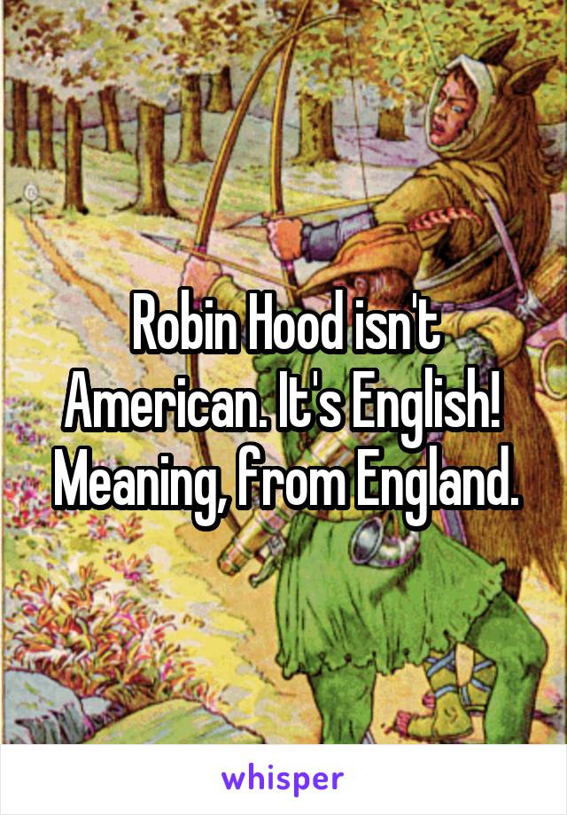 Robin Hood isn't American. It's English!  Meaning, from England.