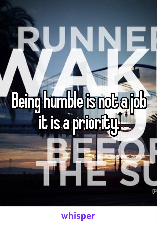 Being humble is not a job it is a priority.