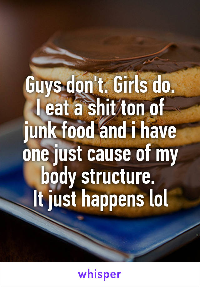 Guys don't. Girls do.
I eat a shit ton of junk food and i have one just cause of my body structure. 
It just happens lol