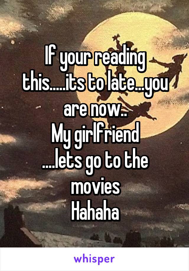 If your reading this.....its to late...you are now..
My girlfriend
....lets go to the movies
Hahaha