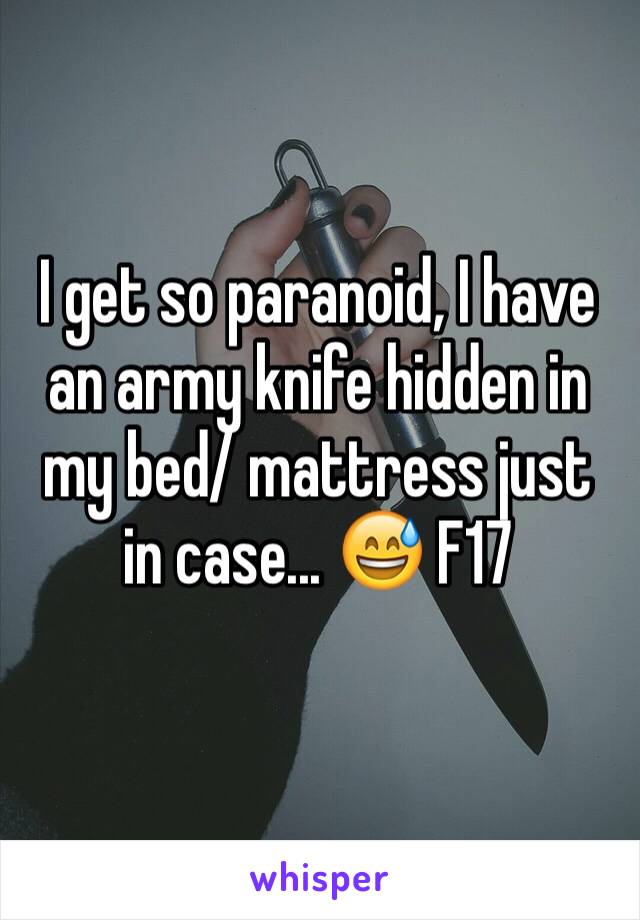 I get so paranoid, I have an army knife hidden in my bed/ mattress just in case... 😅 F17