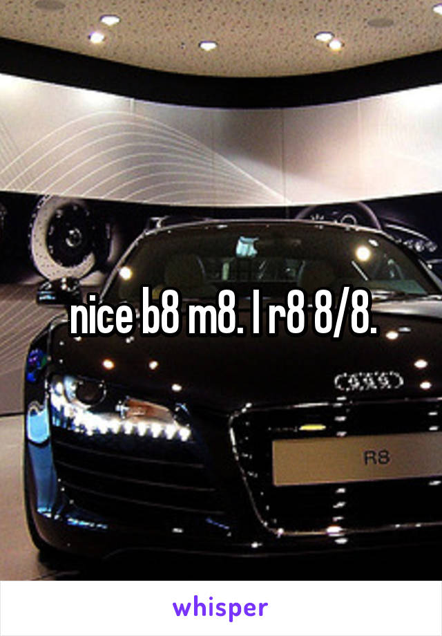 nice b8 m8. I r8 8/8.