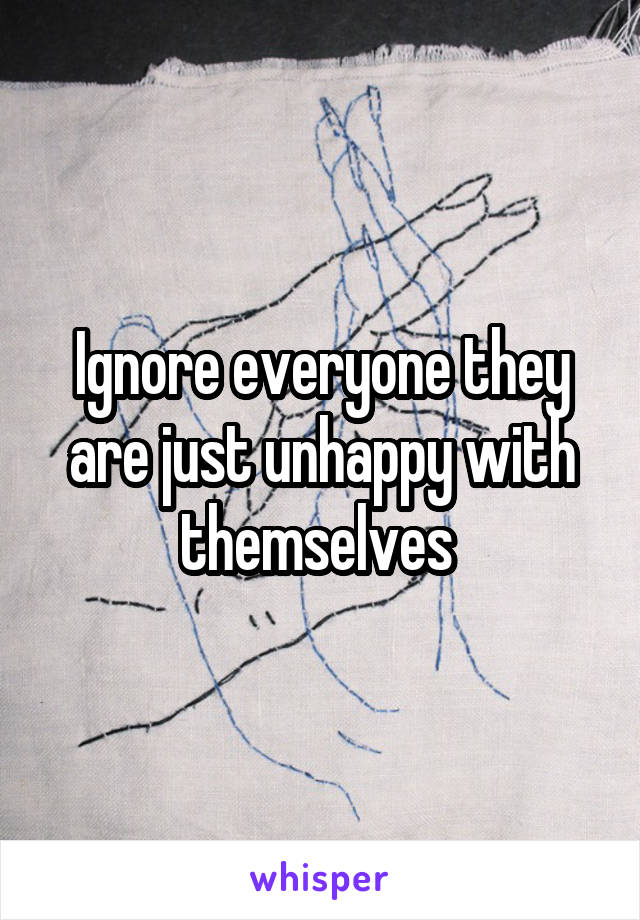 Ignore everyone they are just unhappy with themselves 