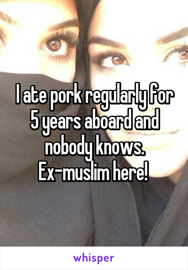 I ate pork regularly for 5 years aboard and nobody knows. Ex-muslim here! 