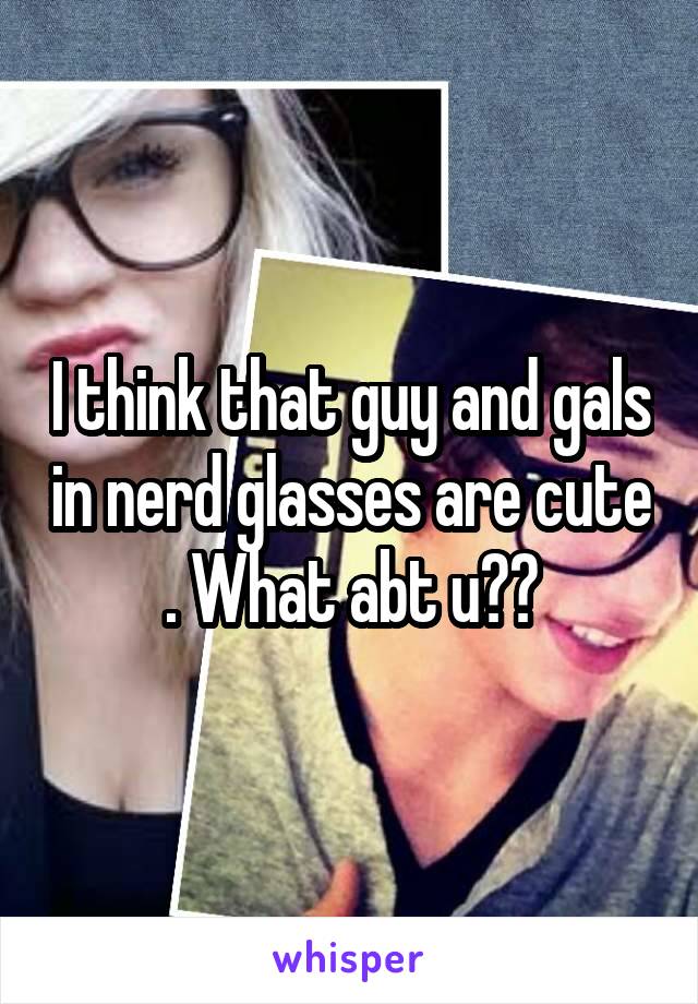 I think that guy and gals in nerd glasses are cute . What abt u??