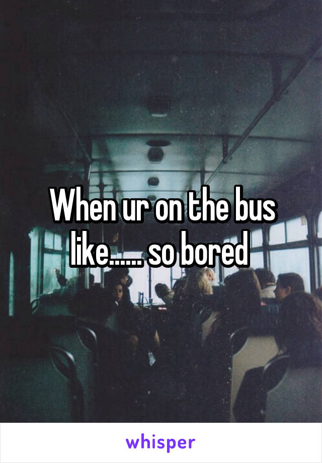 When ur on the bus like...... so bored 