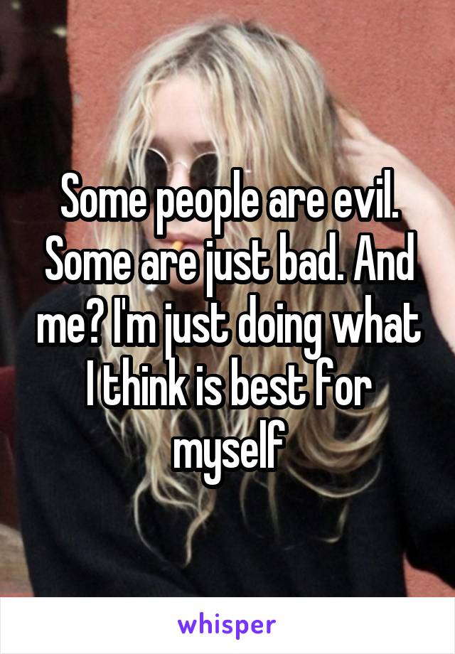 Some people are evil. Some are just bad. And me? I'm just doing what I think is best for myself