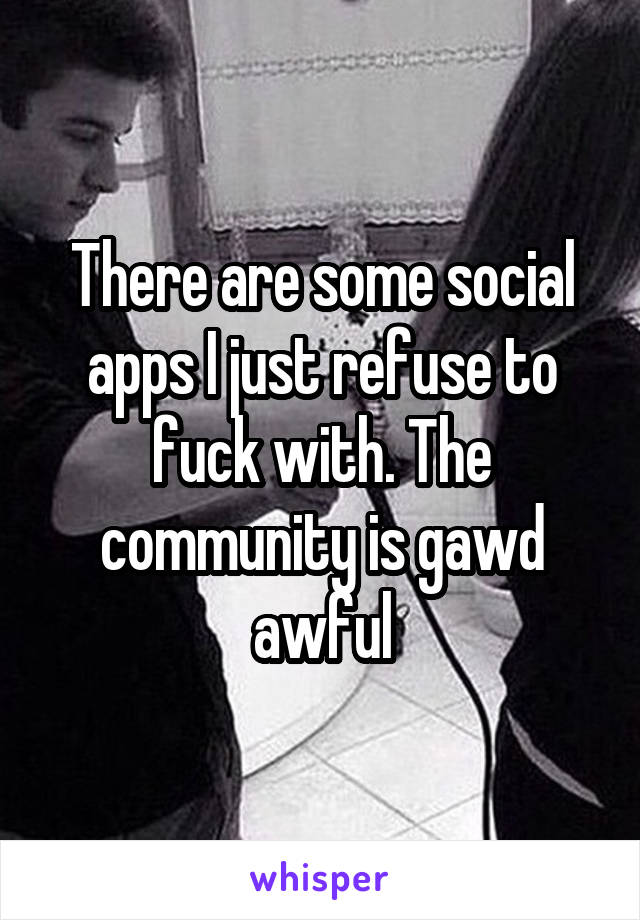 There are some social apps I just refuse to fuck with. The community is gawd awful