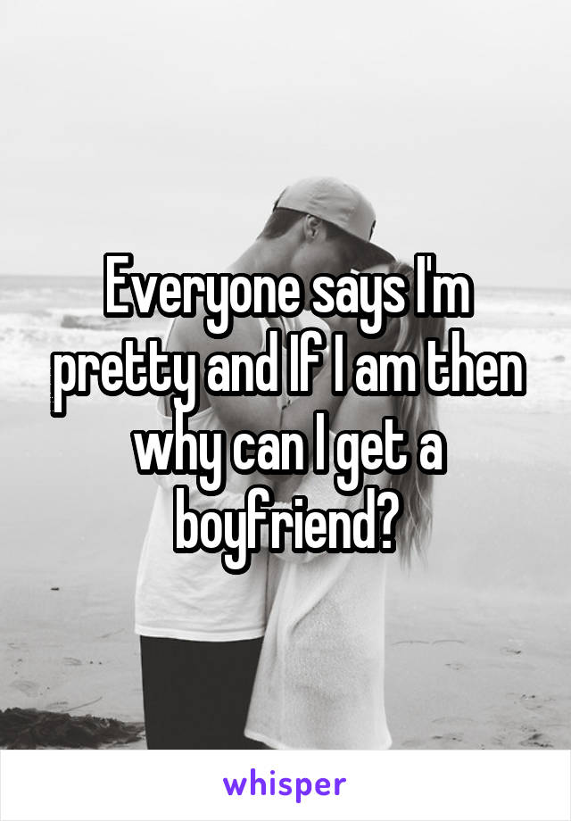 Everyone says I'm pretty and If I am then why can I get a boyfriend?