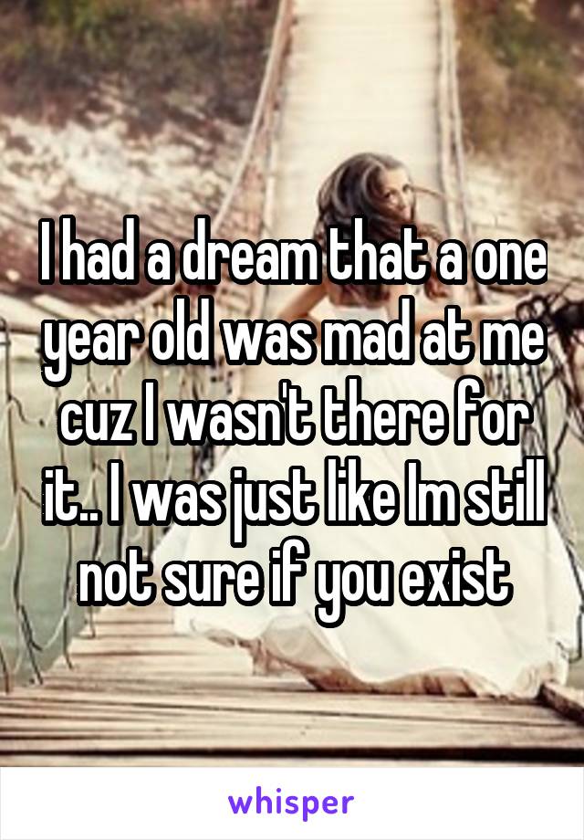 I had a dream that a one year old was mad at me cuz I wasn't there for it.. I was just like Im still not sure if you exist