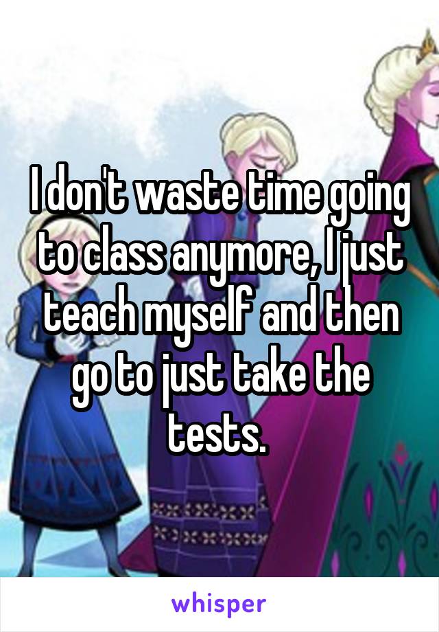 I don't waste time going to class anymore, I just teach myself and then go to just take the tests. 