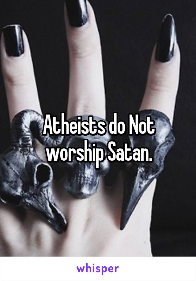 Atheists do Not worship Satan.