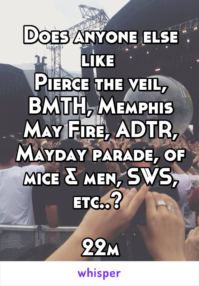 Does anyone else like 
Pierce the veil, BMTH, Memphis May Fire, ADTR, Mayday parade, of mice & men, SWS, etc..? 

22m