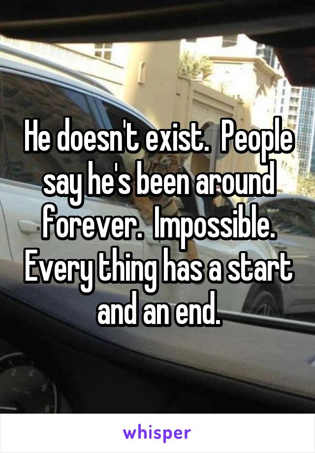 He doesn't exist.  People say he's been around forever.  Impossible. Every thing has a start and an end.