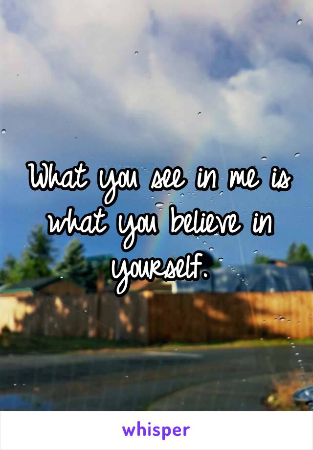 What you see in me is what you believe in yourself.