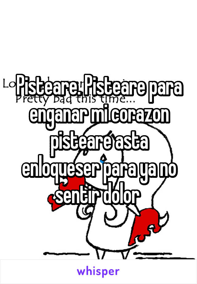 Pisteare. Pisteare para enganar mi corazon pisteare asta enloqueser para ya no sentir dolor 