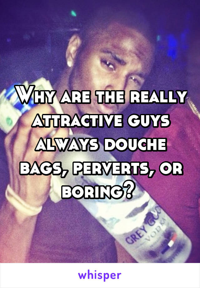 Why are the really attractive guys always douche bags, perverts, or boring? 