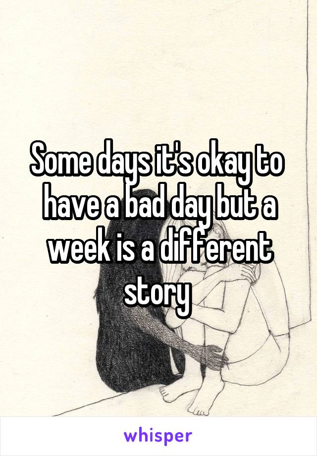 Some days it's okay to  have a bad day but a week is a different story 