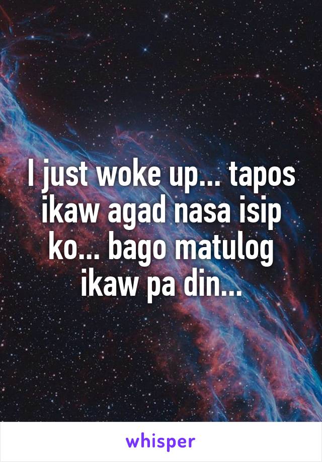 I just woke up... tapos ikaw agad nasa isip ko... bago matulog ikaw pa din...