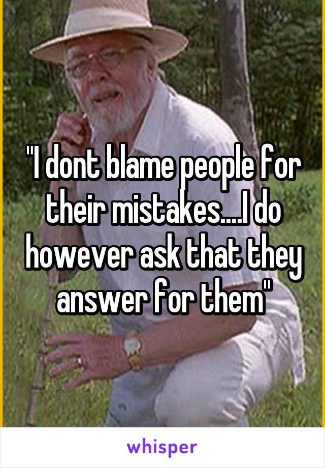 "I dont blame people for their mistakes....I do however ask that they answer for them"