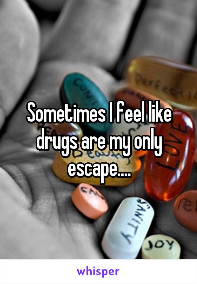 Sometimes I feel like drugs are my only escape....